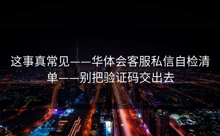 这事真常见——华体会客服私信自检清单——别把验证码交出去