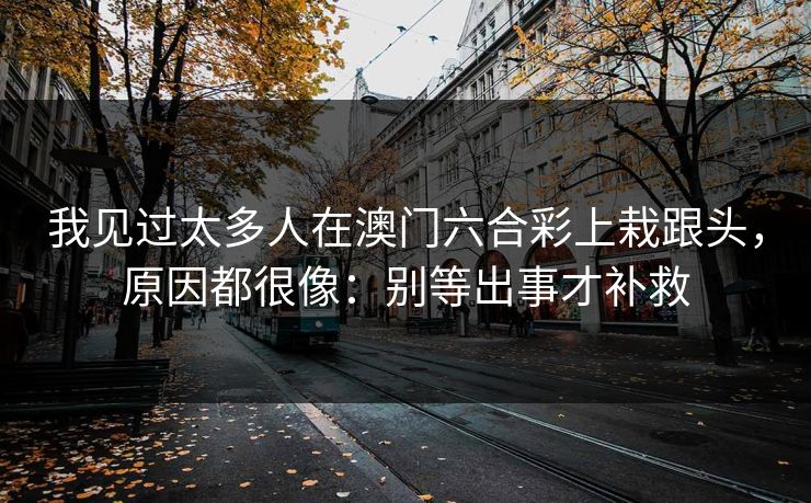 我见过太多人在澳门六合彩上栽跟头，原因都很像：别等出事才补救
