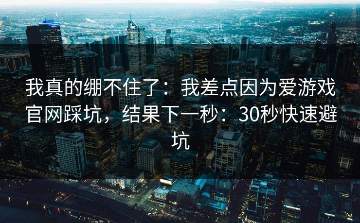 我真的绷不住了：我差点因为爱游戏官网踩坑，结果下一秒：30秒快速避坑
