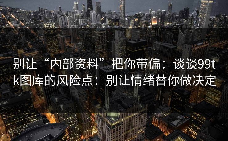 别让“内部资料”把你带偏：谈谈99tk图库的风险点：别让情绪替你做决定