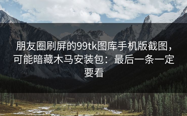 朋友圈刷屏的99tk图库手机版截图，可能暗藏木马安装包：最后一条一定要看