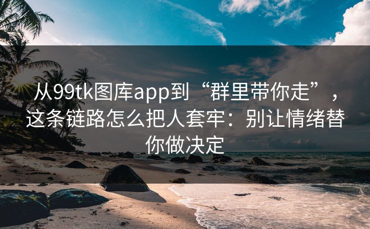 从99tk图库app到“群里带你走”，这条链路怎么把人套牢：别让情绪替你做决定