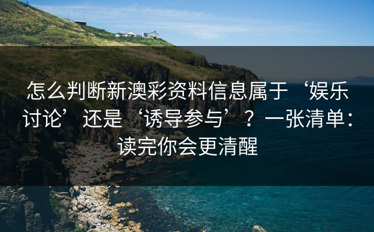 怎么判断新澳彩资料信息属于‘娱乐讨论’还是‘诱导参与’？一张清单：读完你会更清醒