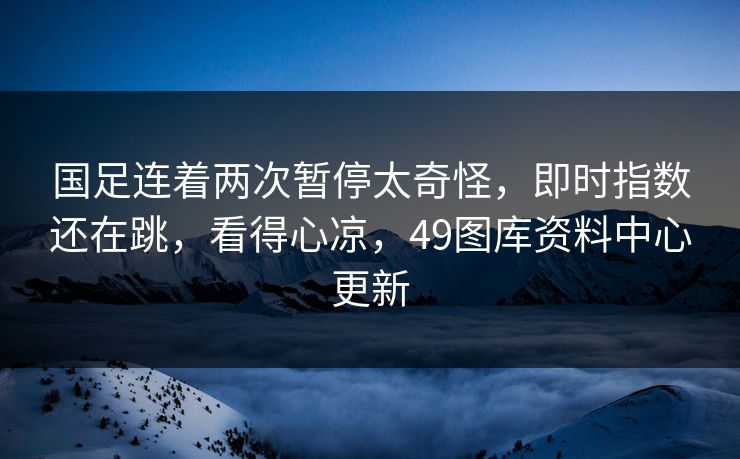 国足连着两次暂停太奇怪，即时指数还在跳，看得心凉，49图库资料中心更新