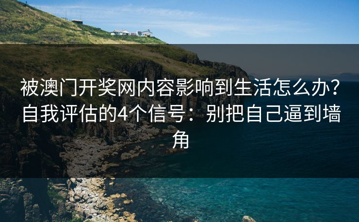 被澳门开奖网内容影响到生活怎么办？自我评估的4个信号：别把自己逼到墙角