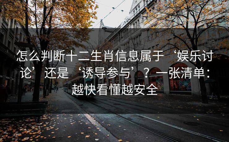 怎么判断十二生肖信息属于‘娱乐讨论’还是‘诱导参与’？一张清单：越快看懂越安全