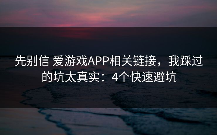 先别信 爱游戏APP相关链接，我踩过的坑太真实：4个快速避坑