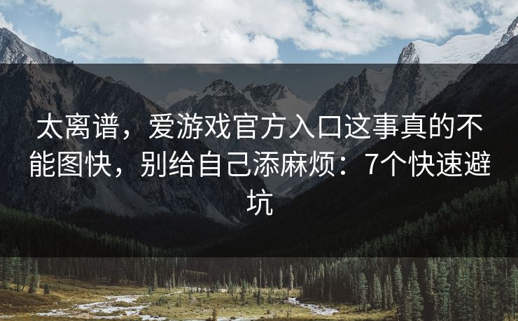 太离谱，爱游戏官方入口这事真的不能图快，别给自己添麻烦：7个快速避坑