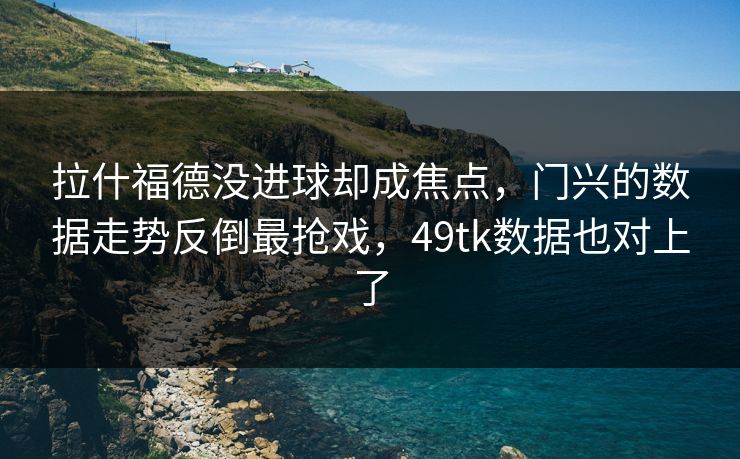 拉什福德没进球却成焦点，门兴的数据走势反倒最抢戏，49tk数据也对上了