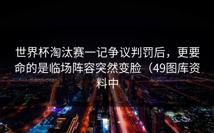 世界杯淘汰赛一记争议判罚后，更要命的是临场阵容突然变脸（49图库资料中