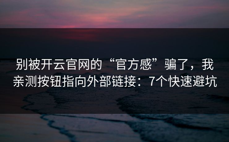 别被开云官网的“官方感”骗了，我亲测按钮指向外部链接：7个快速避坑