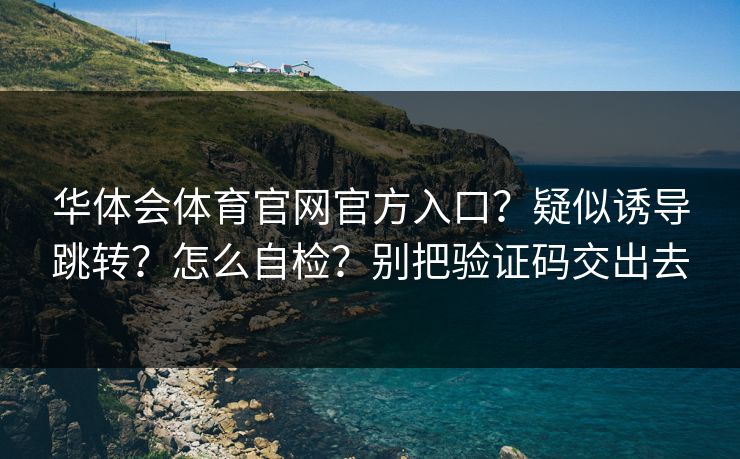 华体会体育官网官方入口？疑似诱导跳转？怎么自检？别把验证码交出去