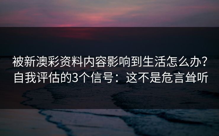 被新澳彩资料内容影响到生活怎么办？自我评估的3个信号：这不是危言耸听