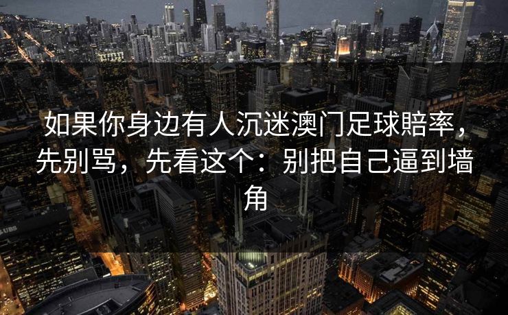 如果你身边有人沉迷澳门足球賠率，先别骂，先看这个：别把自己逼到墙角