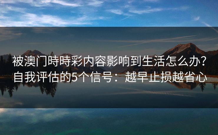 被澳门時時彩内容影响到生活怎么办？自我评估的5个信号：越早止损越省心