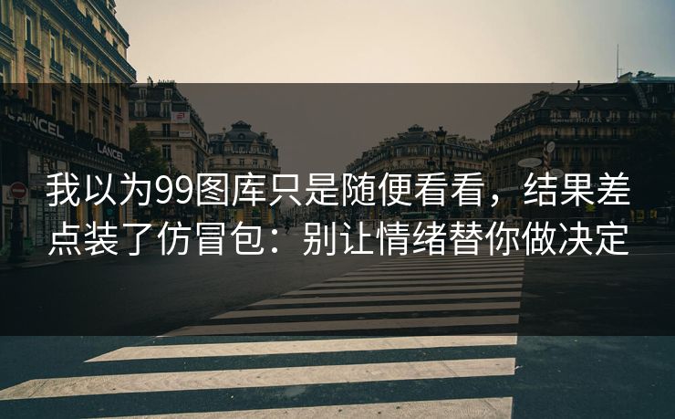 我以为99图库只是随便看看，结果差点装了仿冒包：别让情绪替你做决定