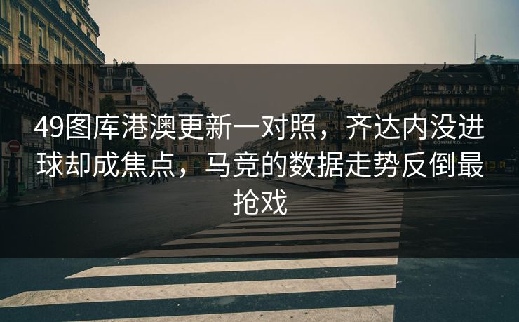 49图库港澳更新一对照，齐达内没进球却成焦点，马竞的数据走势反倒最抢戏