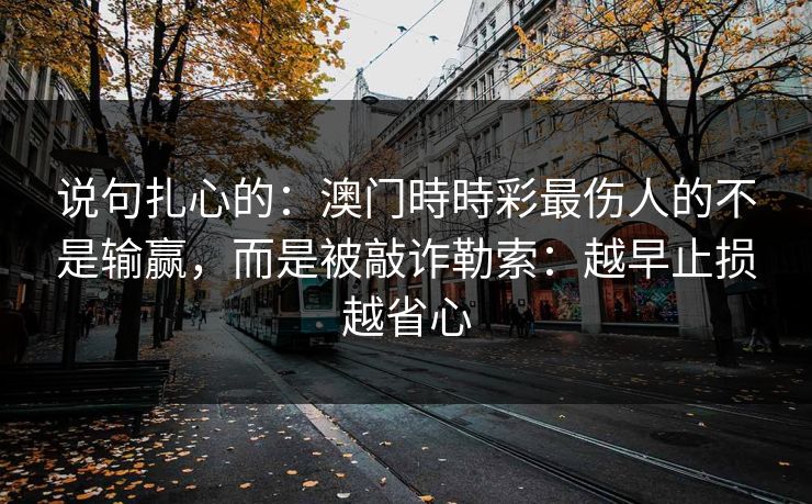 说句扎心的：澳门時時彩最伤人的不是输赢，而是被敲诈勒索：越早止损越省心