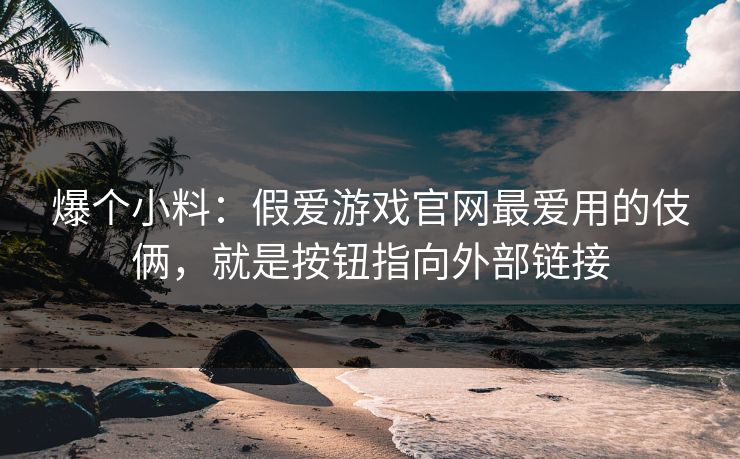 爆个小料：假爱游戏官网最爱用的伎俩，就是按钮指向外部链接