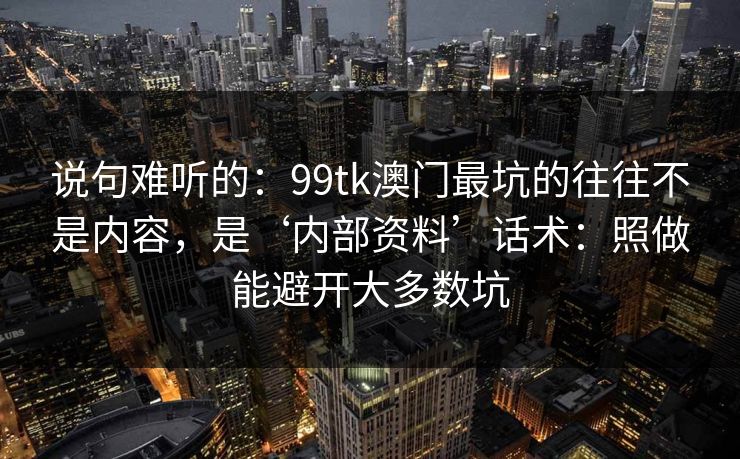 说句难听的：99tk澳门最坑的往往不是内容，是‘内部资料’话术：照做能避开大多数坑