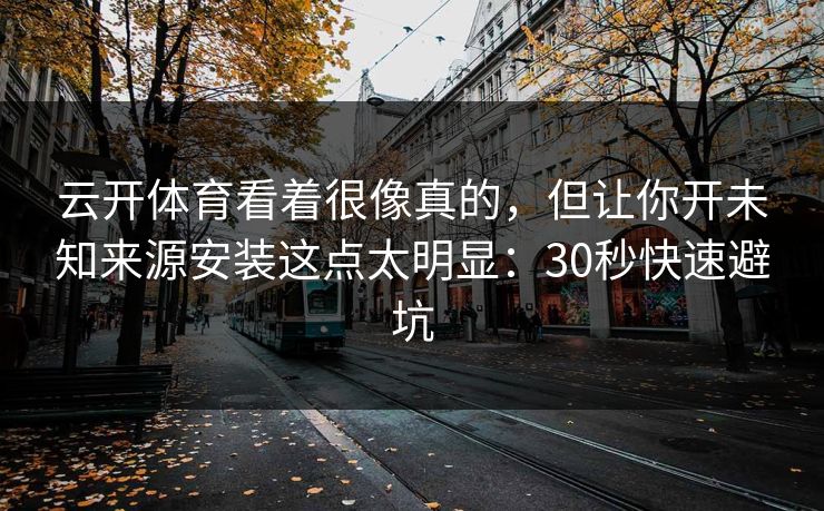 云开体育看着很像真的，但让你开未知来源安装这点太明显：30秒快速避坑