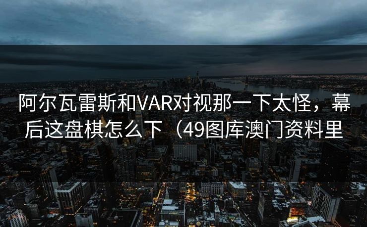阿尔瓦雷斯和VAR对视那一下太怪，幕后这盘棋怎么下（49图库澳门资料里
