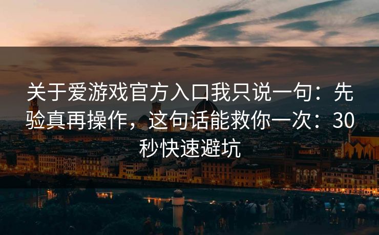 关于爱游戏官方入口我只说一句：先验真再操作，这句话能救你一次：30秒快速避坑