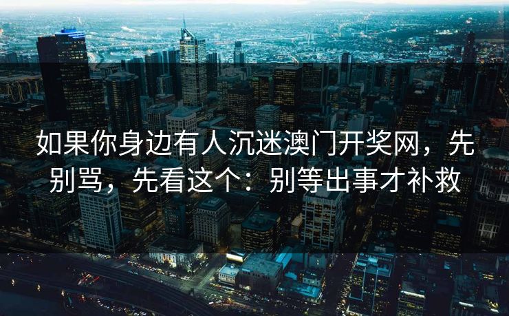 如果你身边有人沉迷澳门开奖网，先别骂，先看这个：别等出事才补救