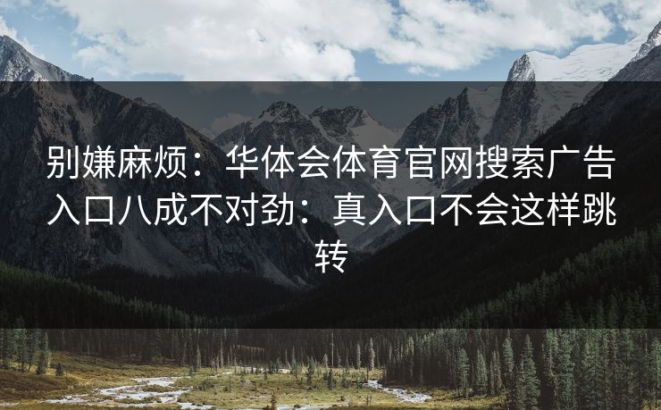 别嫌麻烦：华体会体育官网搜索广告入口八成不对劲：真入口不会这样跳转