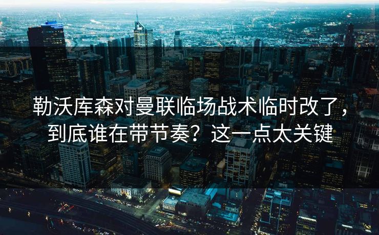 勒沃库森对曼联临场战术临时改了，到底谁在带节奏？这一点太关键