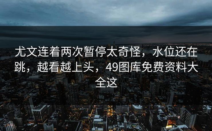 尤文连着两次暂停太奇怪，水位还在跳，越看越上头，49图库免费资料大全这