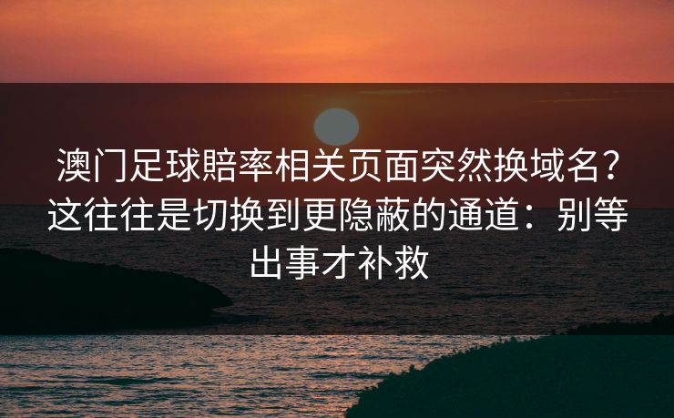 澳门足球賠率相关页面突然换域名？这往往是切换到更隐蔽的通道：别等出事才补救