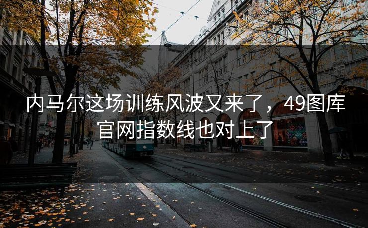 内马尔这场训练风波又来了，49图库官网指数线也对上了