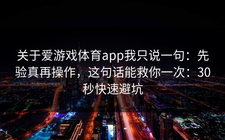 关于爱游戏体育app我只说一句：先验真再操作，这句话能救你一次：30秒快速避坑