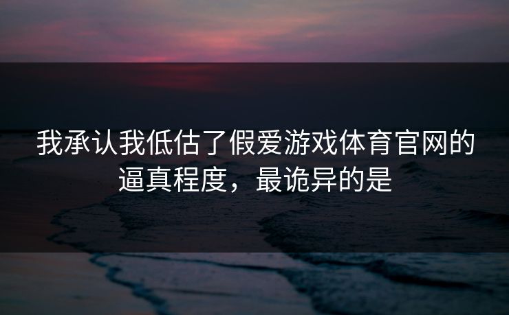 我承认我低估了假爱游戏体育官网的逼真程度，最诡异的是