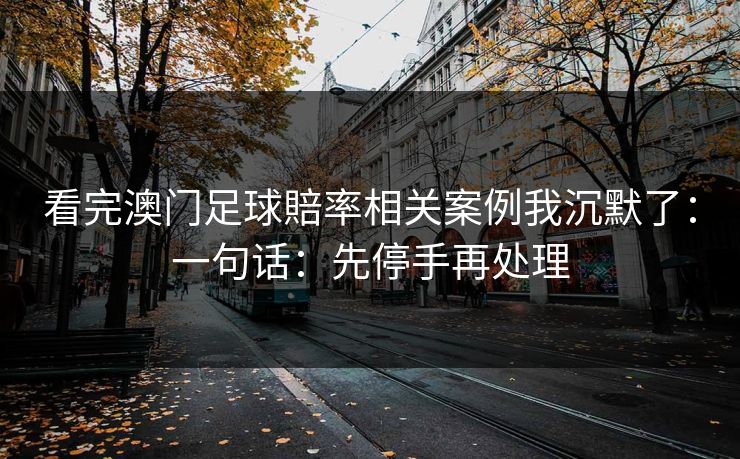 看完澳门足球賠率相关案例我沉默了:一句话:先停手再处理 看完澳门足球賠率相关案例我沉默了:一句话:先停手再处理