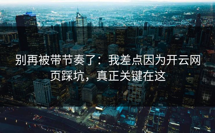 别再被带节奏了:我差点因为开云网页踩坑,真正关键在这 别再被带节奏了:我差点因为开云网页踩坑,真正关键在这
