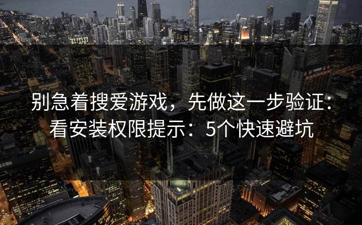 别急着搜爱游戏，先做这一步验证：看安装权限提示：5个快速避坑
