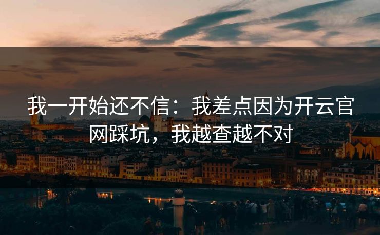 我一开始还不信：我差点因为开云官网踩坑，我越查越不对