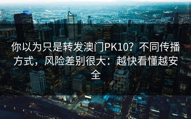 你以为只是转发澳门PK10？不同传播方式，风险差别很大：越快看懂越安全