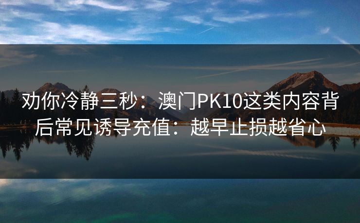 劝你冷静三秒:澳门PK10这类内容背后常见诱导充值:越早止损越省心 劝你冷静三秒:澳门PK10这类内容背后常见诱导充值:越早止损越省心