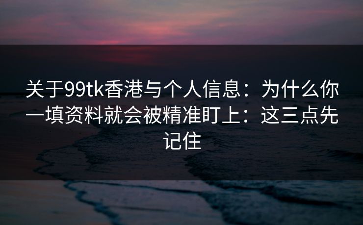 关于99tk香港与个人信息：为什么你一填资料就会被精准盯上：这三点先记住