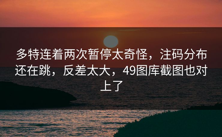 多特连着两次暂停太奇怪，注码分布还在跳，反差太大，49图库截图也对上了