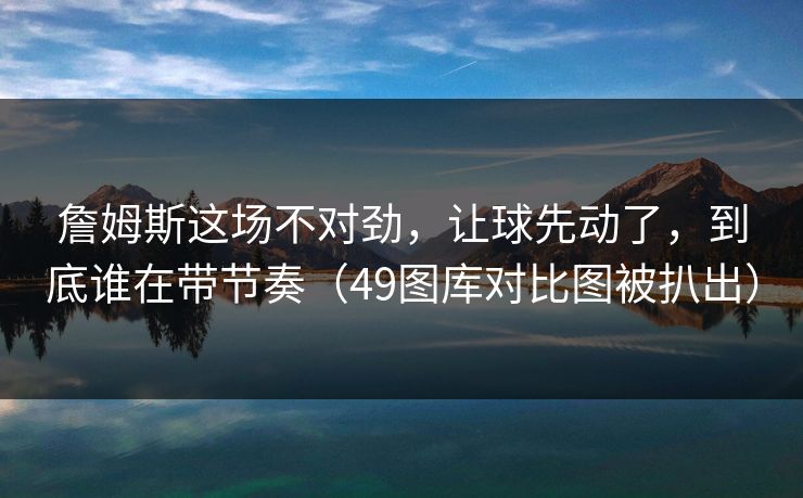 詹姆斯这场不对劲，让球先动了，到底谁在带节奏（49图库对比图被扒出）