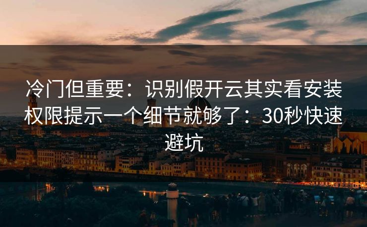 冷门但重要：识别假开云其实看安装权限提示一个细节就够了：30秒快速避坑